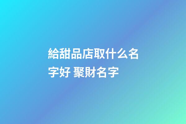 給甜品店取什么名字好 聚財名字